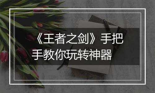 《王者之剑》手把手教你玩转神器