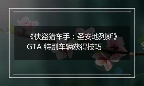 《侠盗猎车手：圣安地列斯》GTA 特别车辆获得技巧