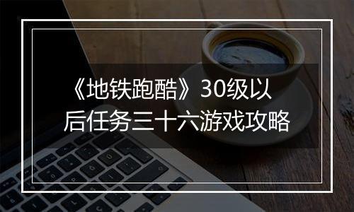《地铁跑酷》30级以后任务三十六游戏攻略