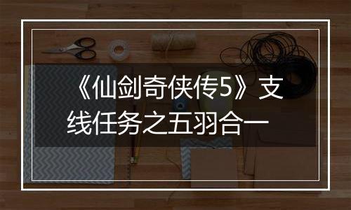 《仙剑奇侠传5》支线任务之五羽合一