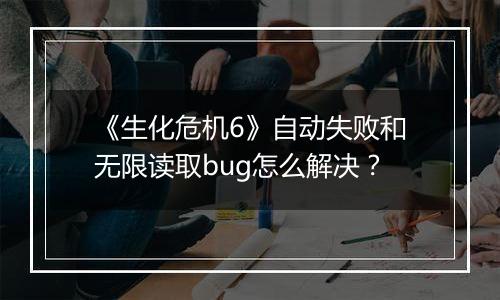 《生化危机6》自动失败和无限读取bug怎么解决？