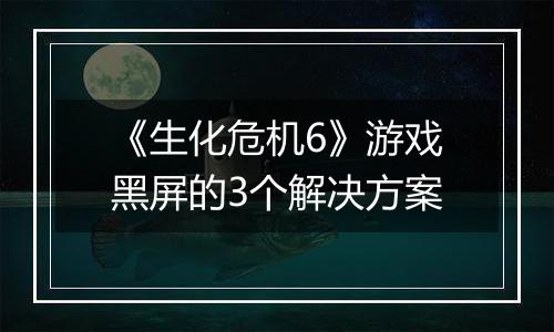 《生化危机6》游戏黑屏的3个解决方案