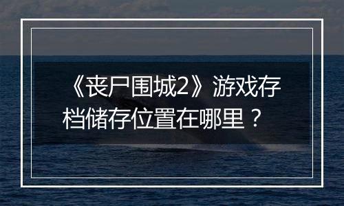 《丧尸围城2》游戏存档储存位置在哪里？