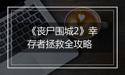 《丧尸围城2》幸存者拯救全攻略