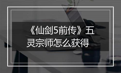 《仙剑5前传》五灵宗师怎么获得