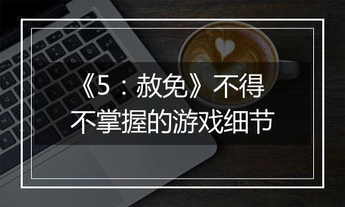 《5：赦免》不得不掌握的游戏细节