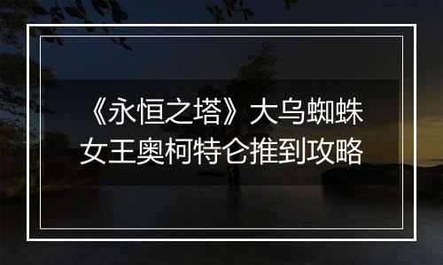 《永恒之塔》大乌蜘蛛女王奥柯特仑推到攻略