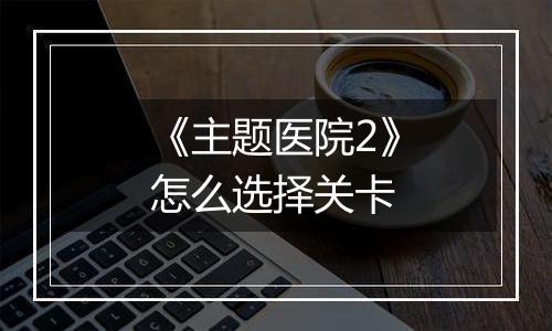 《主题医院2》怎么选择关卡