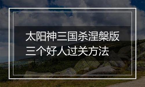 太阳神三国杀涅槃版三个好人过关方法
