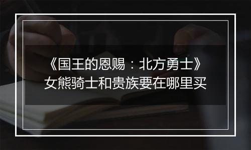 《国王的恩赐：北方勇士》女熊骑士和贵族要在哪里买