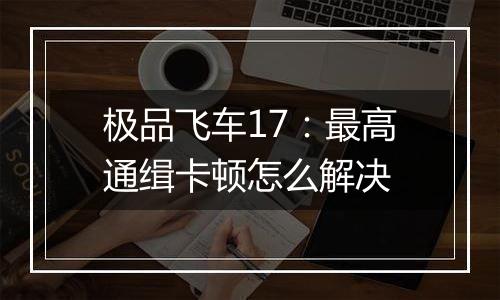 极品飞车17：最高通缉卡顿怎么解决