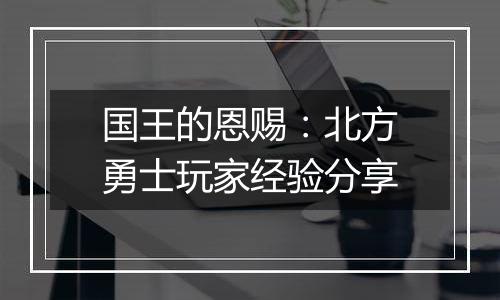 国王的恩赐：北方勇士玩家经验分享