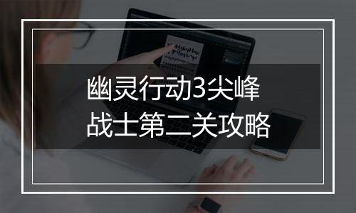 幽灵行动3尖峰战士第二关攻略