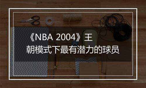 《NBA 2004》王朝模式下最有潜力的球员