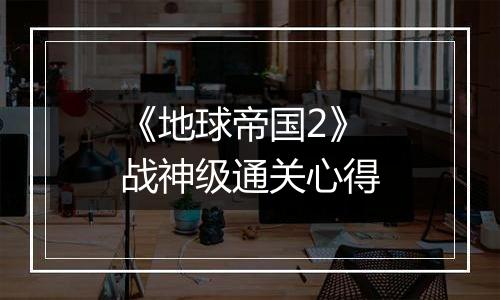 《地球帝国2》战神级通关心得