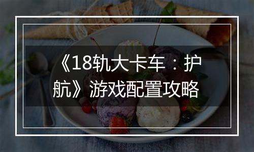 《18轨大卡车：护航》游戏配置攻略