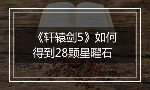 《轩辕剑5》如何得到28颗星曜石