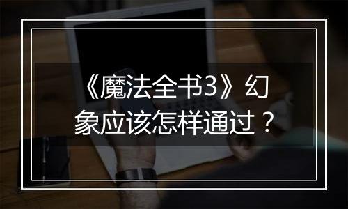 《魔法全书3》幻象应该怎样通过？