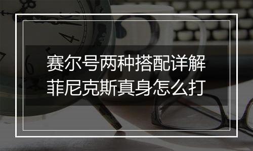 赛尔号两种搭配详解菲尼克斯真身怎么打