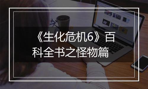 《生化危机6》百科全书之怪物篇