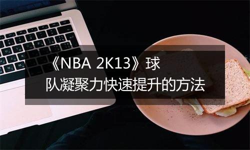 《NBA 2K13》球队凝聚力快速提升的方法