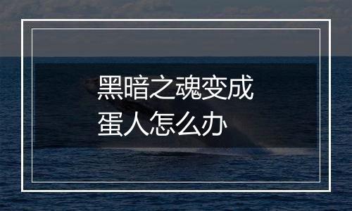 黑暗之魂变成蛋人怎么办