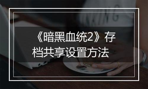 《暗黑血统2》存档共享设置方法