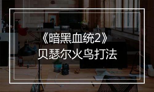 《暗黑血统2》贝瑟尔火鸟打法