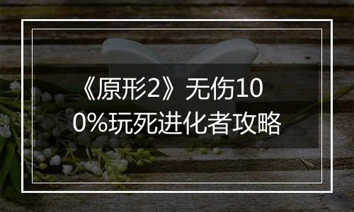 《原形2》无伤100%玩死进化者攻略