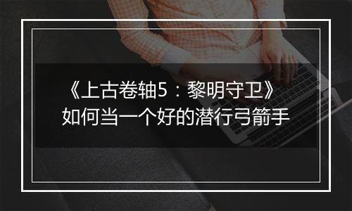 《上古卷轴5：黎明守卫》如何当一个好的潜行弓箭手