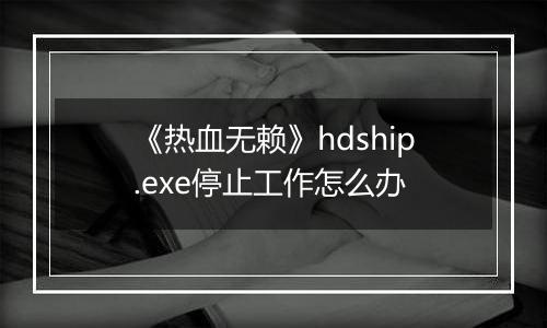 《热血无赖》hdship.exe停止工作怎么办