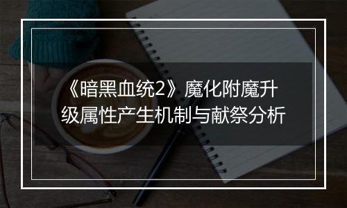 《暗黑血统2》魔化附魔升级属性产生机制与献祭分析
