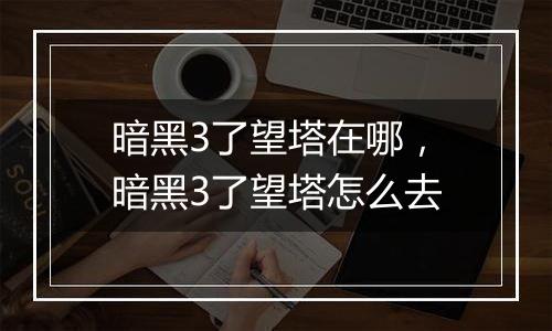 暗黑3了望塔在哪，暗黑3了望塔怎么去
