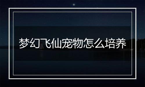 梦幻飞仙宠物怎么培养