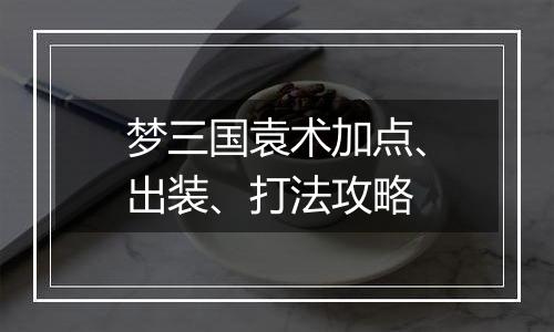 梦三国袁术加点、出装、打法攻略