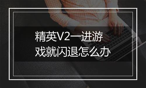 精英V2一进游戏就闪退怎么办