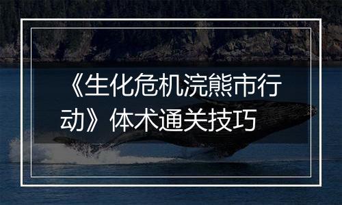 《生化危机浣熊市行动》体术通关技巧
