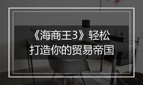 《海商王3》轻松打造你的贸易帝国