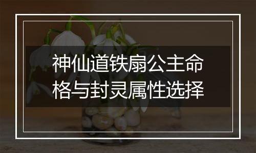 神仙道铁扇公主命格与封灵属性选择