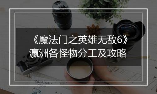 《魔法门之英雄无敌6》瀛洲各怪物分工及攻略