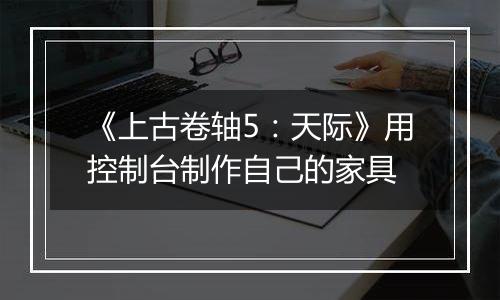 《上古卷轴5：天际》用控制台制作自己的家具