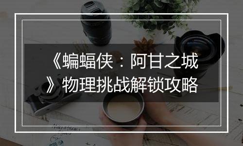 《蝙蝠侠：阿甘之城》物理挑战解锁攻略