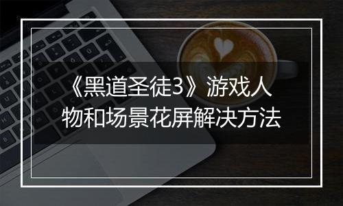 《黑道圣徒3》游戏人物和场景花屏解决方法