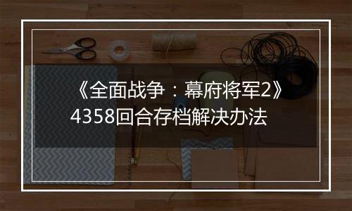 《全面战争：幕府将军2》4358回合存档解决办法