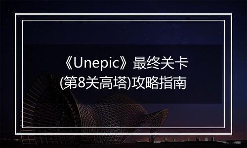 《Unepic》最终关卡(第8关高塔)攻略指南