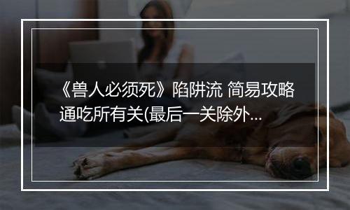 《兽人必须死》陷阱流 简易攻略 通吃所有关(最后一关除外)