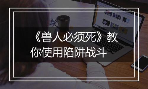 《兽人必须死》教你使用陷阱战斗