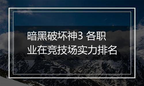 暗黑破坏神3 各职业在竞技场实力排名