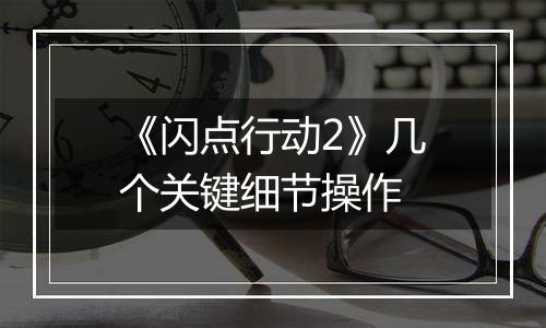《闪点行动2》几个关键细节操作