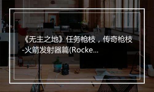 《无主之地》任务枪枝，传奇枪枝-火箭发射器篇(Rocket Launcher)